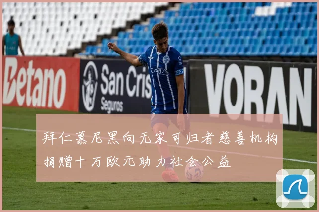 拜仁慕尼黑向无家可归者慈善机构捐赠十万欧元助力社会公益