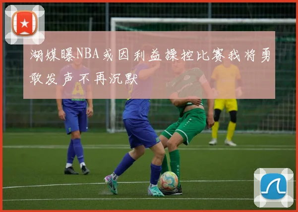 湖媒曝NBA或因利益操控比赛我将勇敢发声不再沉默