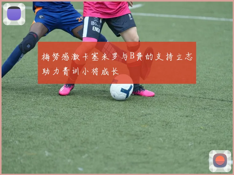 梅努感激卡塞米罗与B费的支持立志助力青训小将成长