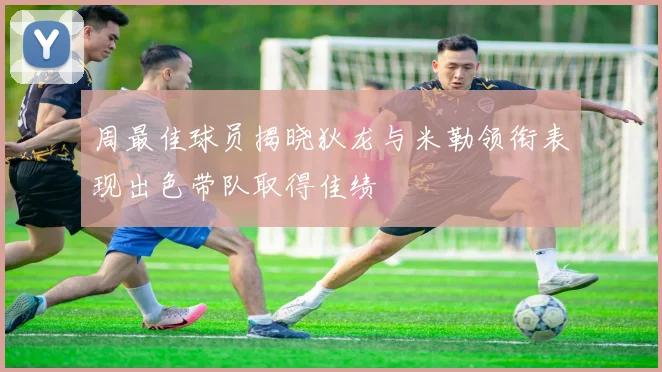 周最佳球员揭晓狄龙与米勒领衔表现出色带队取得佳绩