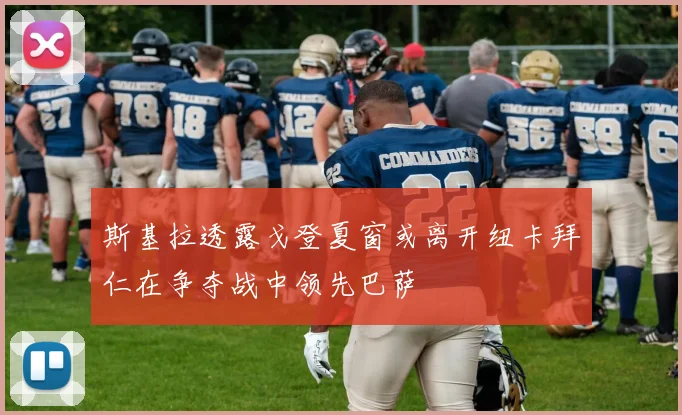 斯基拉透露戈登夏窗或离开纽卡拜仁在争夺战中领先巴萨