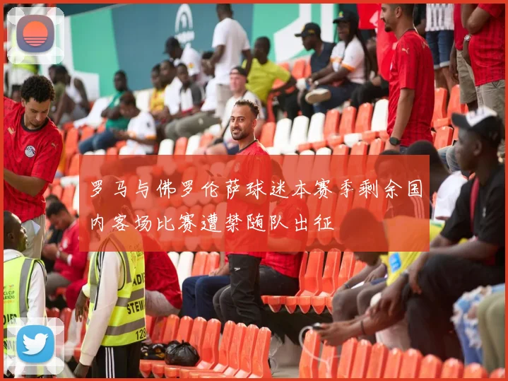 罗马与佛罗伦萨球迷本赛季剩余国内客场比赛遭禁随队出征