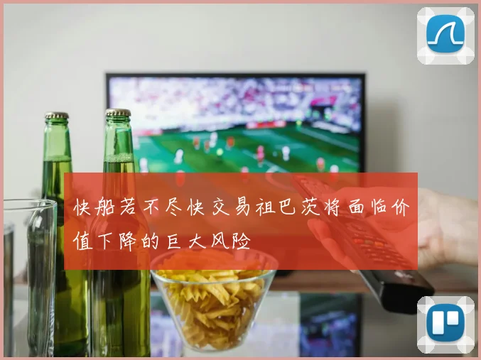 快船若不尽快交易祖巴茨将面临价值下降的巨大风险
