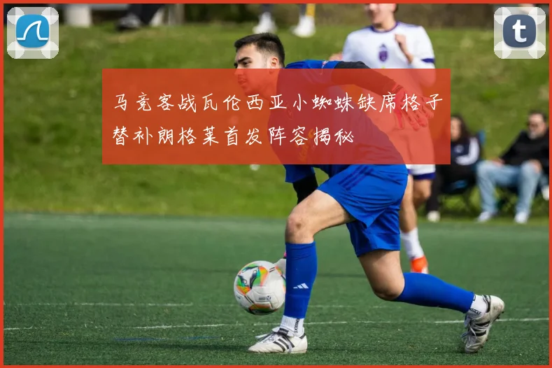 马竞客战瓦伦西亚小蜘蛛缺席格子替补朗格莱首发阵容揭秘