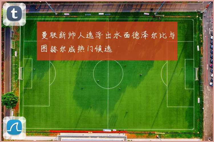 曼联新帅人选浮出水面德泽尔比与图赫尔成热门候选