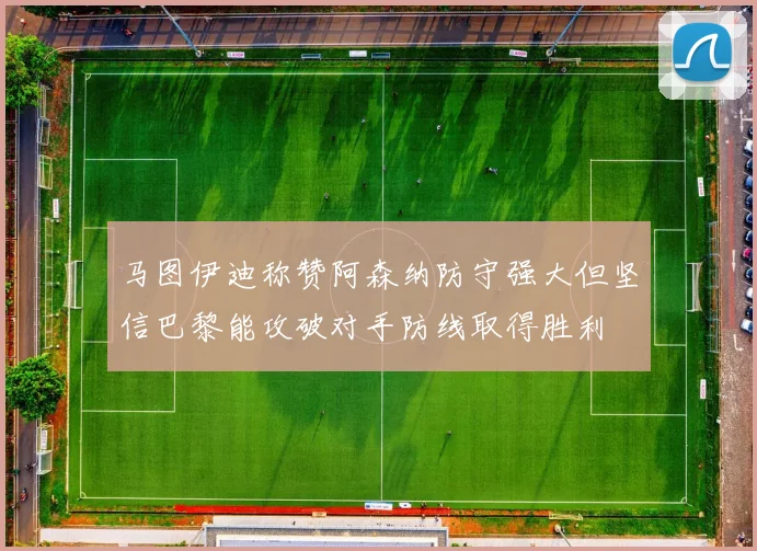 马图伊迪称赞阿森纳防守强大但坚信巴黎能攻破对手防线取得胜利