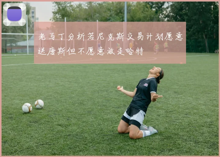 老马丁分析若尼克斯交易计划愿意送唐斯但不愿意放走哈特