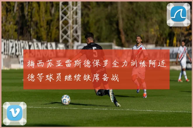 梅西苏亚雷斯德保罗全力训练阿连德等球员继续缺席备战