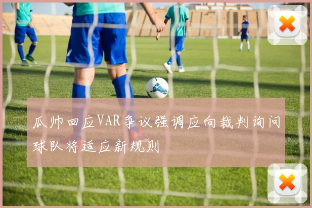 瓜帅回应VAR争议强调应向裁判询问球队将适应新规则