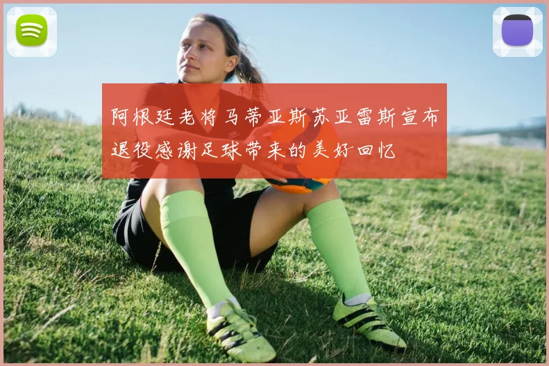 阿根廷老将马蒂亚斯苏亚雷斯宣布退役感谢足球带来的美好回忆