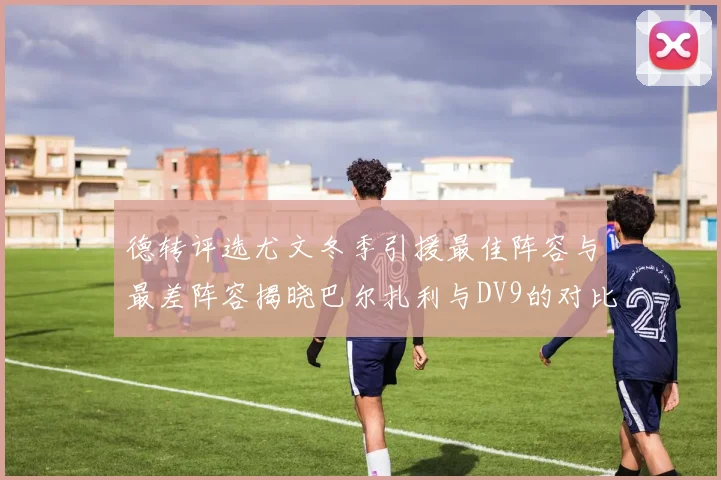 德转评选尤文冬季引援最佳阵容与最差阵容揭晓巴尔扎利与DV9的对比分析