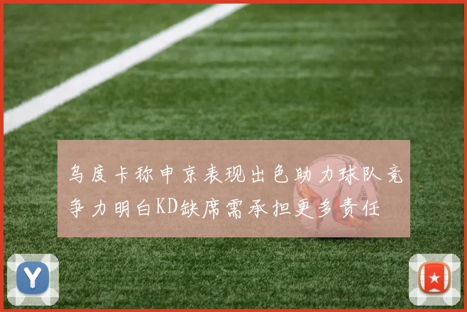 乌度卡称申京表现出色助力球队竞争力明白KD缺席需承担更多责任