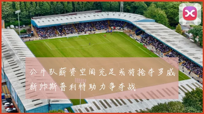 公牛队薪资空间充足或将抢夺罗威新帅斯普利特助力争夺战