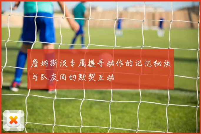 詹姆斯谈专属握手动作的记忆秘诀与队友间的默契互动