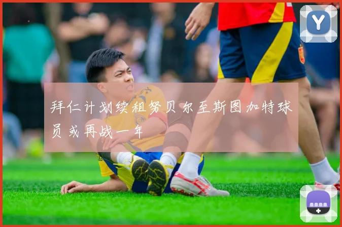 拜仁计划续租努贝尔至斯图加特球员或再战一年