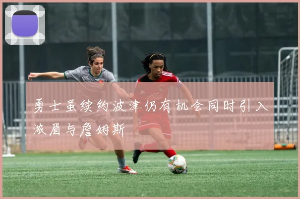 勇士虽续约波津仍有机会同时引入浓眉与詹姆斯