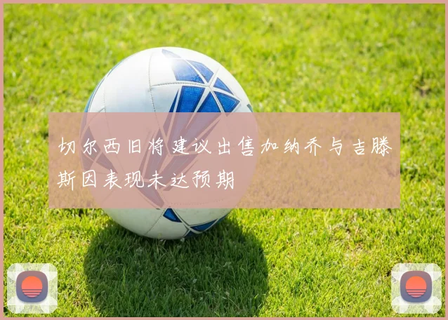 切尔西旧将建议出售加纳乔与吉滕斯因表现未达预期