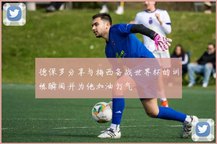 德保罗分享与梅西备战世界杯的训练瞬间并为他加油打气