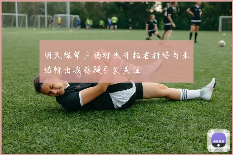 明天绿军主场对决开拓者科塔与米诺特出战存疑引发关注