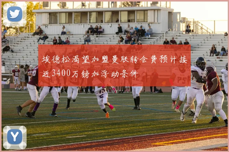 埃德松渴望加盟曼联转会费预计接近3400万镑加浮动条件